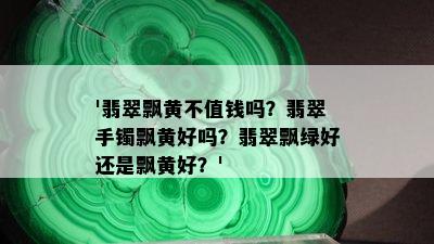 '翡翠飘黄不值钱吗？翡翠手镯飘黄好吗？翡翠飘绿好还是飘黄好？'