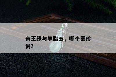 帝王绿与羊脂玉，哪个更珍贵？