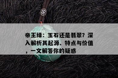 帝王绿：玉石还是翡翠？深入解析其起源、特点与价值，一文解答你的疑惑