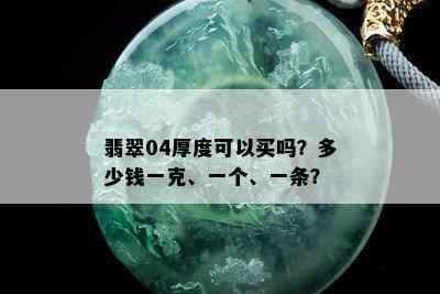 翡翠04厚度可以买吗？多少钱一克、一个、一条？