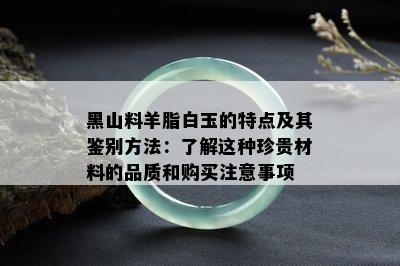 黑山料羊脂白玉的特点及其鉴别方法：了解这种珍贵材料的品质和购买注意事项