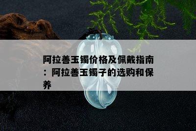 阿拉善玉镯价格及佩戴指南：阿拉善玉镯子的选购和保养