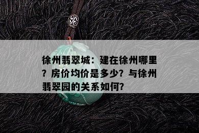 徐州翡翠城：建在徐州哪里？房价均价是多少？与徐州翡翠园的关系如何？