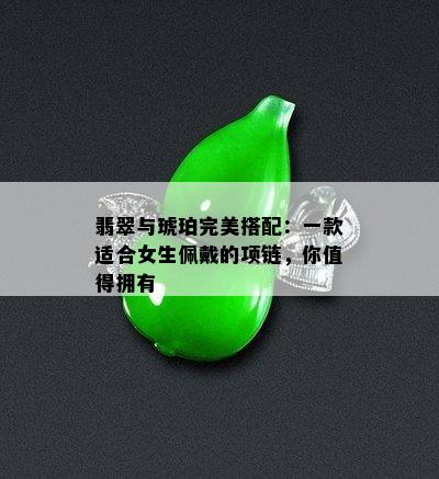 翡翠与琥珀完美搭配：一款适合女生佩戴的项链，你值得拥有