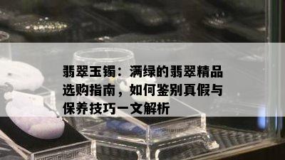 翡翠玉镯：满绿的翡翠精品选购指南，如何鉴别真假与保养技巧一文解析