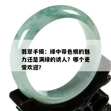 翡翠手镯：绿中带色根的魅力还是满绿的诱人？哪个更受欢迎？