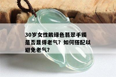 30岁女性戴绿色翡翠手镯是否显得老气？如何搭配以避免老气？