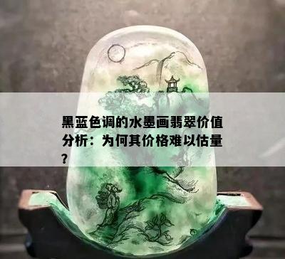 黑蓝色调的水墨画翡翠价值分析：为何其价格难以估量？