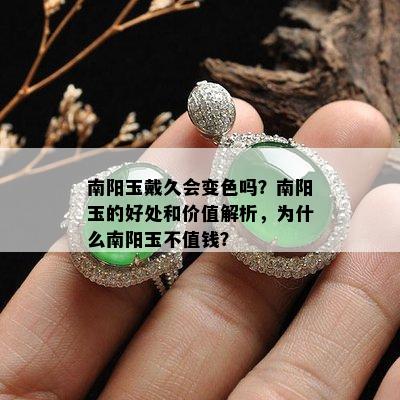 南阳玉戴久会变色吗？南阳玉的好处和价值解析，为什么南阳玉不值钱？