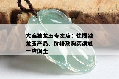 大连独龙玉专卖店：优质独龙玉产品、价格及购买渠道一应俱全