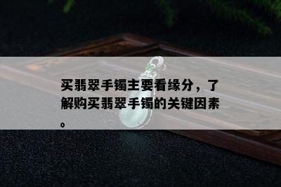 买翡翠手镯主要看缘分，了解购买翡翠手镯的关键因素。