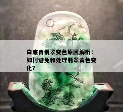 白底青翡翠变色原因解析：如何避免和处理翡翠黄色变化？