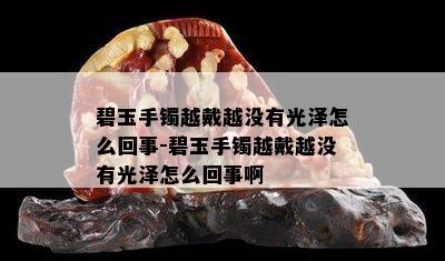 碧玉手镯越戴越没有光泽怎么回事-碧玉手镯越戴越没有光泽怎么回事啊