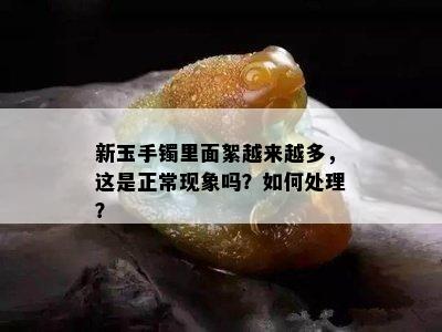 新玉手镯里面絮越来越多，这是正常现象吗？如何处理？