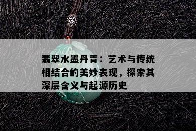 翡翠水墨丹青：艺术与传统相结合的美妙表现，探索其深层含义与起源历史