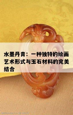 水墨丹青：一种独特的绘画艺术形式与玉石材料的完美结合