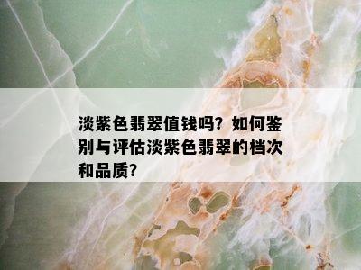 淡紫色翡翠值钱吗？如何鉴别与评估淡紫色翡翠的档次和品质？