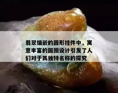 翡翠镶嵌的圆形挂件中，寓意丰富的圆圈设计引发了人们对于其独特名称的探究