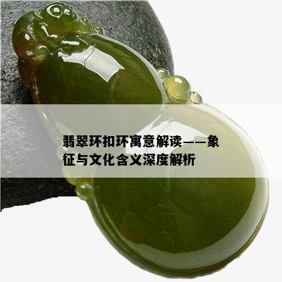 翡翠环扣环寓意解读——象征与文化含义深度解析