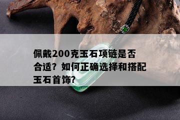 佩戴200克玉石项链是否合适？如何正确选择和搭配玉石首饰？