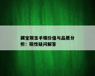 藏宝陨玉手镯价值与品质分析：磁性疑问解答