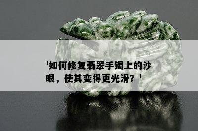 '如何修复翡翠手镯上的沙眼，使其变得更光滑？'