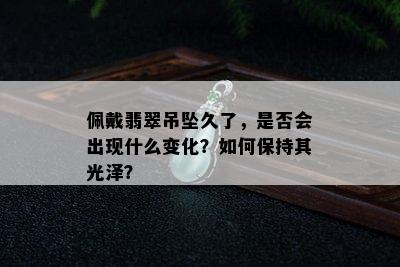 佩戴翡翠吊坠久了，是否会出现什么变化？如何保持其光泽？