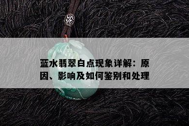 蓝水翡翠白点现象详解：原因、影响及如何鉴别和处理