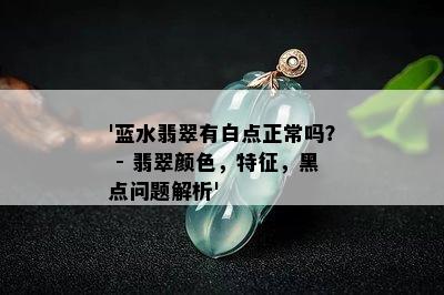 '蓝水翡翠有白点正常吗？ - 翡翠颜色，特征，黑点问题解析'