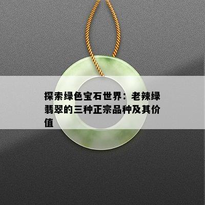 探索绿色宝石世界：老辣绿翡翠的三种正宗品种及其价值