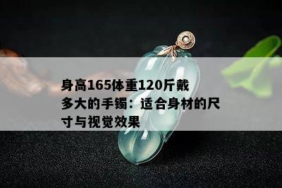 身高165体重120斤戴多大的手镯：适合身材的尺寸与视觉效果