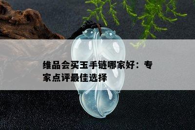 维品会买玉手链哪家好：专家点评更佳选择