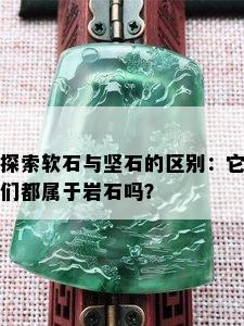 探索软石与坚石的区别：它们都属于岩石吗？