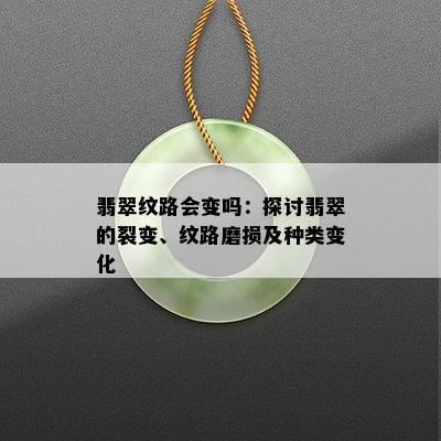 翡翠纹路会变吗：探讨翡翠的裂变、纹路磨损及种类变化