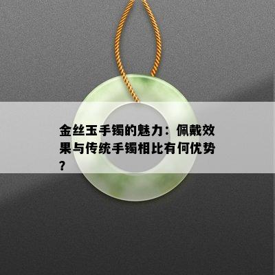 金丝玉手镯的魅力：佩戴效果与传统手镯相比有何优势？