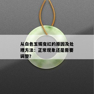 从白色玉镯变红的原因及处理方法：正常现象还是需要调整？