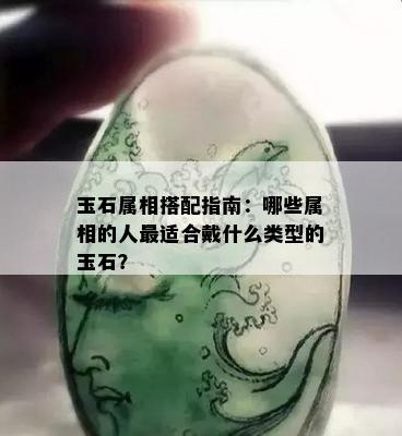 玉石属相搭配指南：哪些属相的人最适合戴什么类型的玉石？