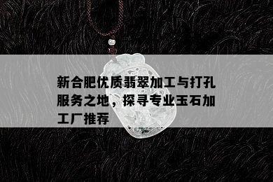 新合肥优质翡翠加工与打孔服务之地，探寻专业玉石加工厂推荐