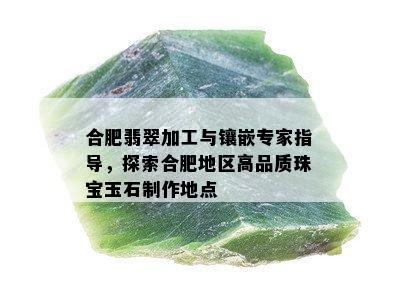 合肥翡翠加工与镶嵌专家指导，探索合肥地区高品质珠宝玉石制作地点