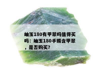 岫玉180有甲翠吗值得买吗：岫玉180手镯含甲翠，是否购买？