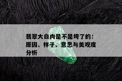 翡翠大白肉是不是垮了的：原因、样子、意思与美观度分析