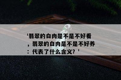 '翡翠的白肉是不是不好看，翡翠的白肉是不是不好养：代表了什么含义？'