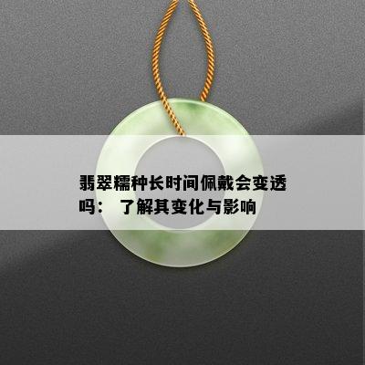 翡翠糯种长时间佩戴会变透吗： 了解其变化与影响