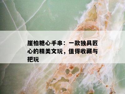 崖柏糖心手串：一款独具匠心的精美文玩，值得收藏与把玩