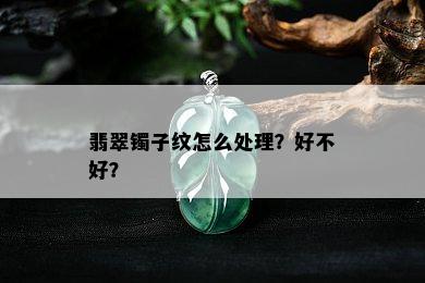 翡翠镯子纹怎么处理？好不好？