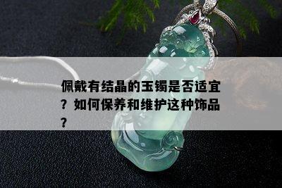 佩戴有结晶的玉镯是否适宜？如何保养和维护这种饰品？