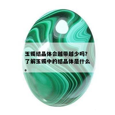 玉镯结晶体会越带越少吗？了解玉镯中的结晶体是什么。