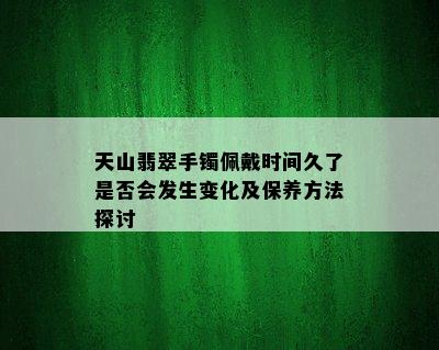 天山翡翠手镯佩戴时间久了是否会发生变化及保养方法探讨