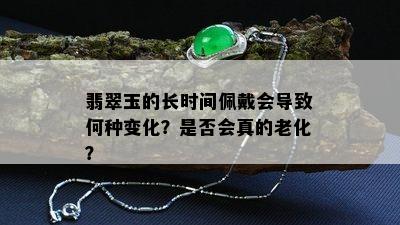 翡翠玉的长时间佩戴会导致何种变化？是否会真的老化？