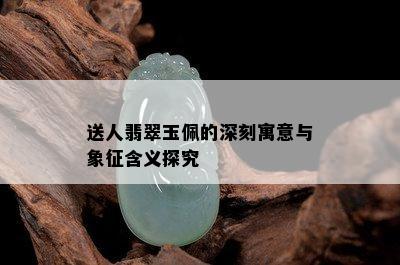 送人翡翠玉佩的深刻寓意与象征含义探究